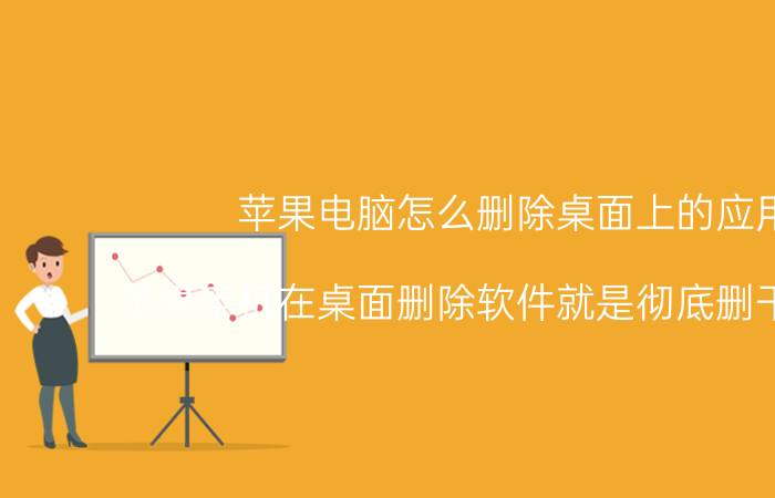 苹果电脑怎么删除桌面上的应用 苹果手机在桌面删除软件就是彻底删干净了吗？